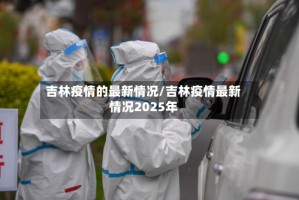 吉林疫情的最新情况/吉林疫情最新情况2025年