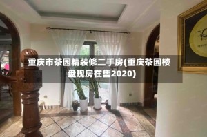 重庆市茶园精装修二手房(重庆茶园楼盘现房在售2020)