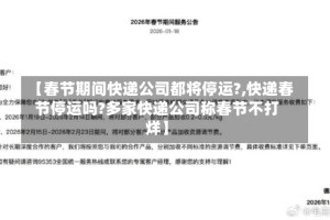 【春节期间快递公司都将停运?,快递春节停运吗?多家快递公司称春节不打烊】