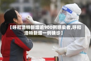 【呼和浩特新增逾900例感染者,呼和浩特新增一例确诊】