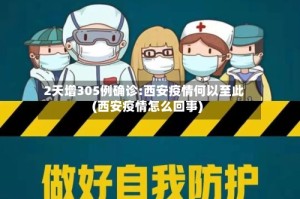 2天增305例确诊:西安疫情何以至此(西安疫情怎么回事)