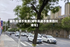 端午高速不免费(端午高速不免费四川堵车)