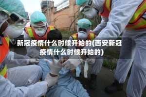 新冠疫情什么时候开始的(西安新冠疫情什么时候开始的)