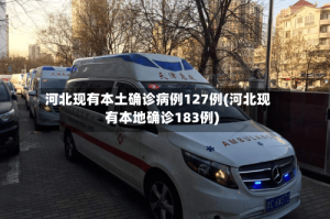 河北现有本土确诊病例127例(河北现有本地确诊183例)