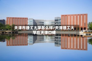 天津市理工大学怎么样/天津理工大学在天津口碑