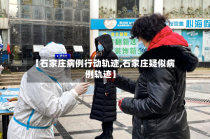 【石家庄病例行动轨迹,石家庄疑似病例轨迹】