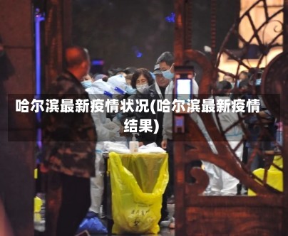 哈尔滨最新疫情状况(哈尔滨最新疫情结果)