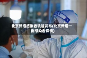 北京新增感染者轨迹发布(北京新增一例感染者详情)
