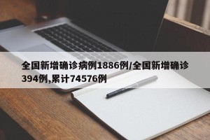 全国新增确诊病例1886例/全国新增确诊394例,累计74576例
