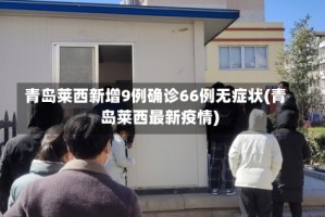 青岛莱西新增9例确诊66例无症状(青岛莱西最新疫情)