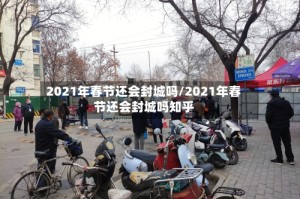 2021年春节还会封城吗/2021年春节还会封城吗知乎