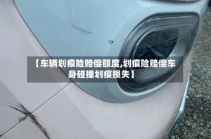 【车辆划痕险赔偿额度,划痕险赔偿车身碰撞划痕损失】