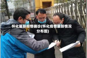 怀化最新疫情确诊(怀化疫情最新情况分布图)