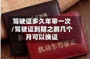 驾驶证多久年审一次/驾驶证到期之前几个月可以换证