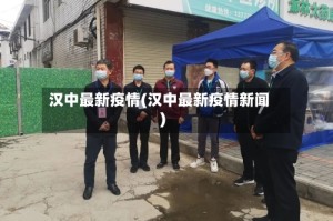 汉中最新疫情(汉中最新疫情新闻)