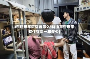 山东管理学院宿舍怎么样(山东管理学院住宿费一年多少)