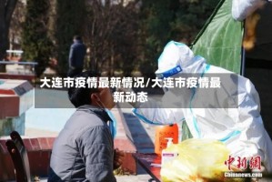 大连市疫情最新情况/大连市疫情最新动态