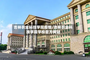 吉林农业科技学院疫情/吉林农业科技学院学校官方网站