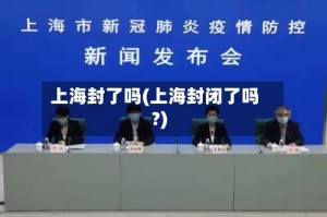 上海封了吗(上海封闭了吗?)