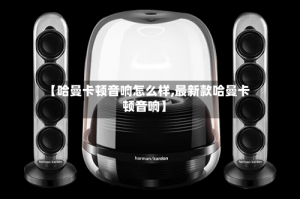 【哈曼卡顿音响怎么样,最新款哈曼卡顿音响】