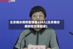 北京确诊病例密接者654人(北京确诊病例密切接触者)