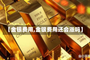 【金银费用,金银费用还会涨吗】