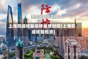 上海完成核酸采样继续封控(上海完成核酸检测)