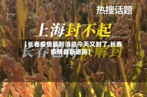 【长春疫情最新消息今天又封了,长春疫情最新进展】