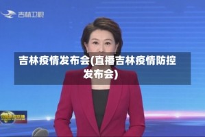 吉林疫情发布会(直播吉林疫情防控发布会)