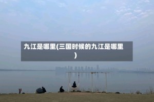 九江是哪里(三国时候的九江是哪里)