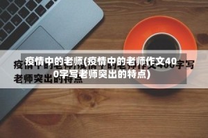 疫情中的老师(疫情中的老师作文400字写老师突出的特点)