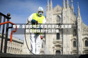 专家:全球疫情正在走向终结/全球疫情会持续到什么时候