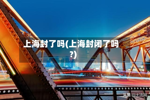 上海封了吗(上海封闭了吗?)-第3张图片