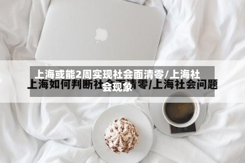 上海或能2周实现社会面清零/上海社会现象-第2张图片