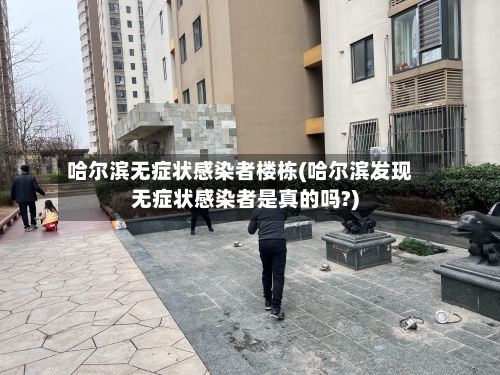哈尔滨无症状感染者楼栋(哈尔滨发现无症状感染者是真的吗?)-第1张图片