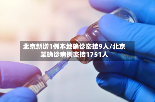 北京新增1例本地确诊密接9人/北京某确诊病例密接1751人-第1张图片