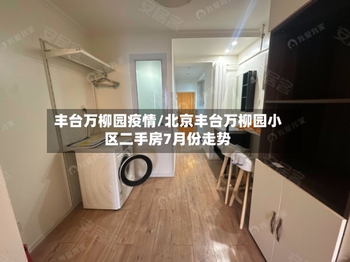 丰台万柳园疫情/北京丰台万柳园小区二手房7月份走势-第1张图片