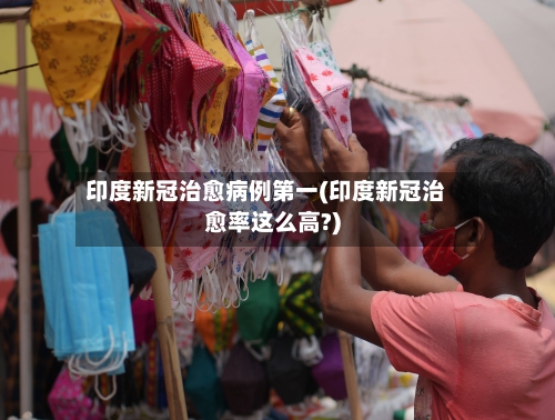 印度新冠治愈病例第一(印度新冠治愈率这么高?)-第1张图片