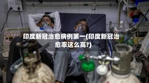 印度新冠治愈病例第一(印度新冠治愈率这么高?)-第2张图片