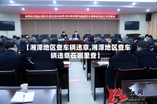 【湘潭地区查车辆违章,湘潭地区查车辆违章在哪里查】-第1张图片