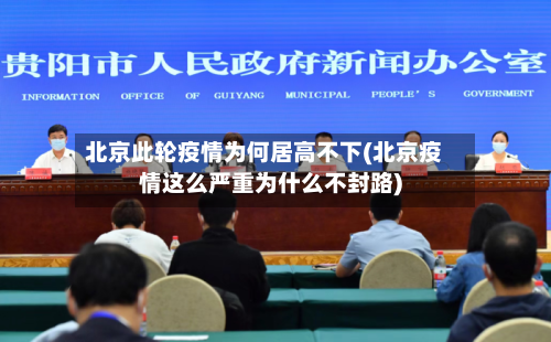 北京此轮疫情为何居高不下(北京疫情这么严重为什么不封路)-第1张图片
