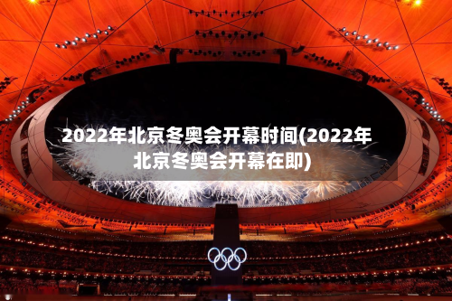 2022年北京冬奥会开幕时间(2022年北京冬奥会开幕在即)-第1张图片
