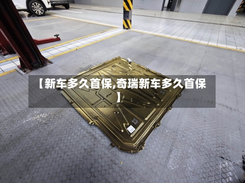 【新车多久首保,奇瑞新车多久首保】-第1张图片