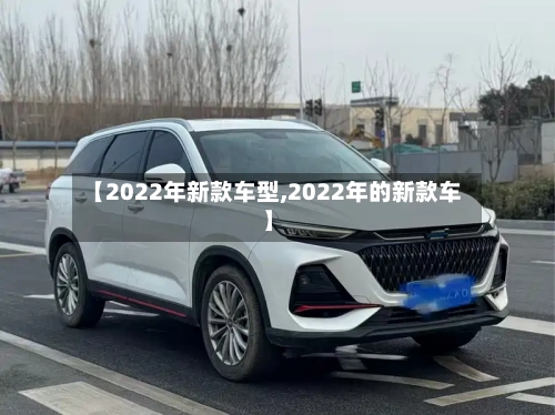【2022年新款车型,2022年的新款车】-第1张图片