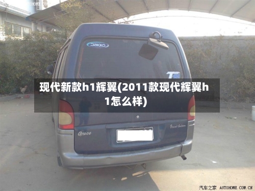 现代新款h1辉翼(2011款现代辉翼h1怎么样)-第1张图片