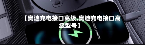 【奥迪充电接口高级,奥迪充电接口高级型号】-第3张图片