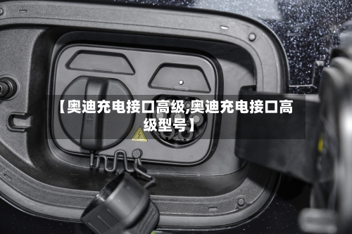 【奥迪充电接口高级,奥迪充电接口高级型号】-第1张图片