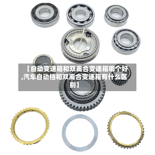【自动变速箱和双离合变速箱哪个好,汽车自动档和双离合变速箱有什么区别】-第1张图片