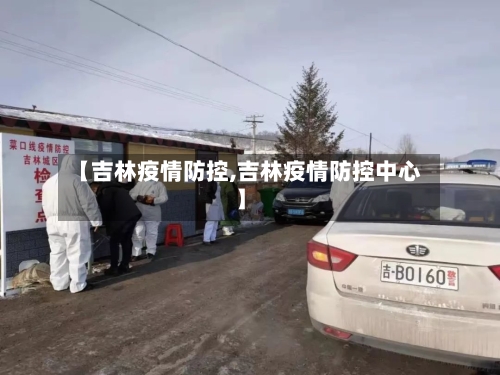【吉林疫情防控,吉林疫情防控中心】-第1张图片