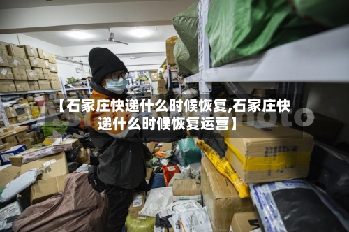 【石家庄快递什么时候恢复,石家庄快递什么时候恢复运营】-第3张图片